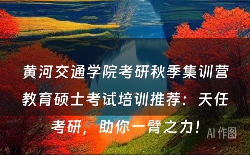 黄河交通学院考研秋季集训营教育硕士考试培训推荐：天任考研，助你一臂之力！