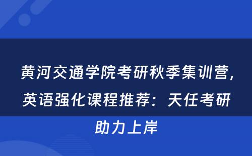 黄河交通学院考研秋季集训营，英语强化课程推荐：天任考研助力上岸