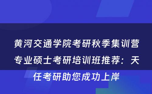 黄河交通学院考研秋季集训营专业硕士考研培训班推荐：天任考研助您成功上岸