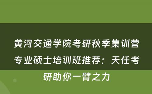 黄河交通学院考研秋季集训营专业硕士培训班推荐：天任考研助你一臂之力