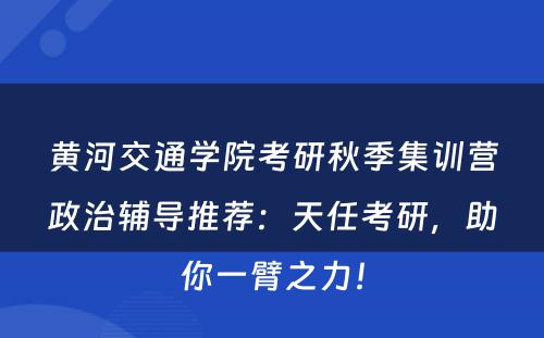 黄河交通学院考研秋季集训营政治辅导推荐：天任考研，助你一臂之力！