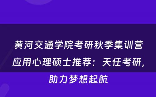 黄河交通学院考研秋季集训营应用心理硕士推荐：天任考研，助力梦想起航