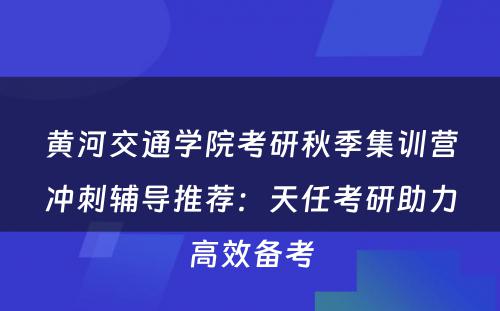 黄河交通学院考研秋季集训营冲刺辅导推荐：天任考研助力高效备考