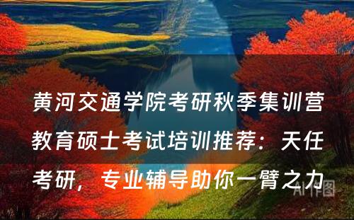 黄河交通学院考研秋季集训营教育硕士考试培训推荐：天任考研，专业辅导助你一臂之力