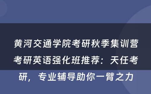 黄河交通学院考研秋季集训营考研英语强化班推荐：天任考研，专业辅导助你一臂之力