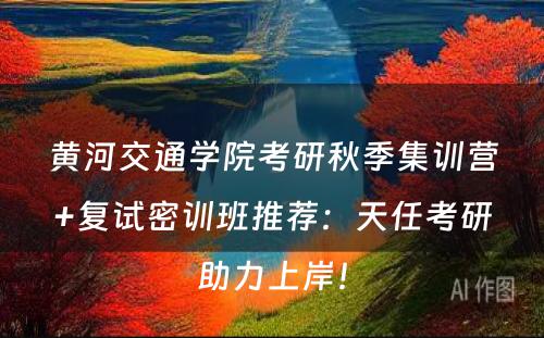 黄河交通学院考研秋季集训营+复试密训班推荐：天任考研助力上岸！