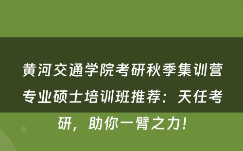 黄河交通学院考研秋季集训营专业硕士培训班推荐：天任考研，助你一臂之力！