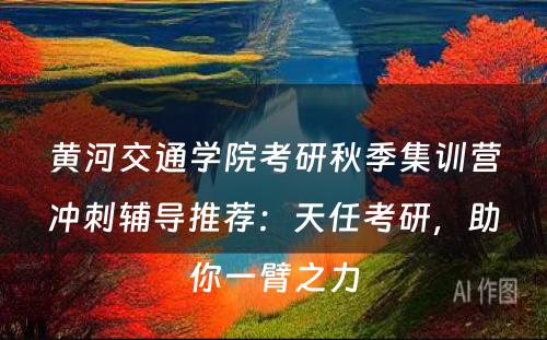 黄河交通学院考研秋季集训营冲刺辅导推荐：天任考研，助你一臂之力