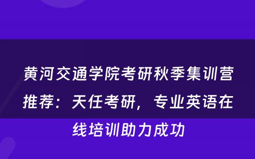 黄河交通学院考研秋季集训营推荐：天任考研，专业英语在线培训助力成功
