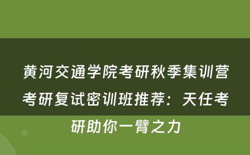黄河交通学院考研秋季集训营考研复试密训班推荐：天任考研助你一臂之力