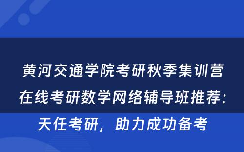 黄河交通学院考研秋季集训营在线考研数学网络辅导班推荐：天任考研，助力成功备考