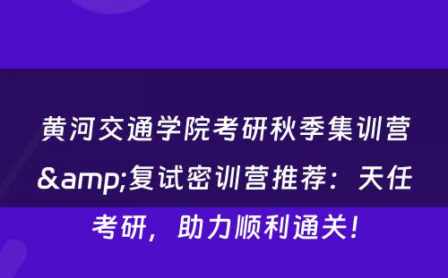 黄河交通学院考研秋季集训营&复试密训营推荐：天任考研，助力顺利通关！