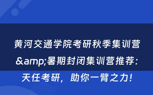 黄河交通学院考研秋季集训营&暑期封闭集训营推荐：天任考研，助你一臂之力！