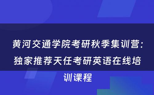 黄河交通学院考研秋季集训营：独家推荐天任考研英语在线培训课程