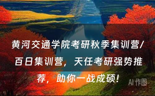 黄河交通学院考研秋季集训营/百日集训营，天任考研强势推荐，助你一战成硕！