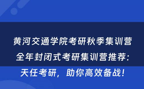 黄河交通学院考研秋季集训营全年封闭式考研集训营推荐：天任考研，助你高效备战！
