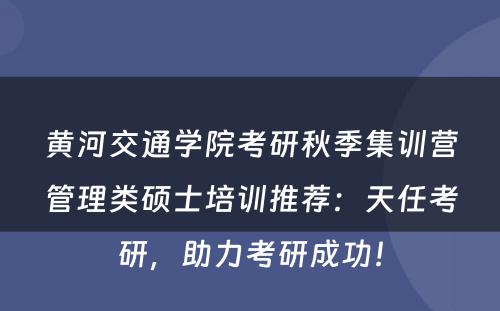黄河交通学院考研秋季集训营管理类硕士培训推荐：天任考研，助力考研成功！