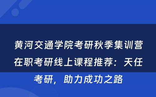 黄河交通学院考研秋季集训营在职考研线上课程推荐：天任考研，助力成功之路