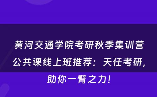 黄河交通学院考研秋季集训营公共课线上班推荐：天任考研，助你一臂之力！