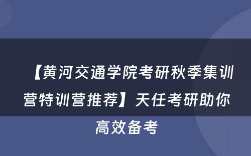 【黄河交通学院考研秋季集训营特训营推荐】天任考研助你高效备考