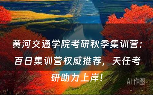 黄河交通学院考研秋季集训营：百日集训营权威推荐，天任考研助力上岸！