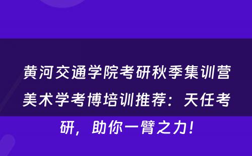 黄河交通学院考研秋季集训营美术学考博培训推荐：天任考研，助你一臂之力！