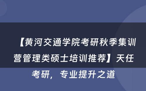 【黄河交通学院考研秋季集训营管理类硕士培训推荐】天任考研，专业提升之道