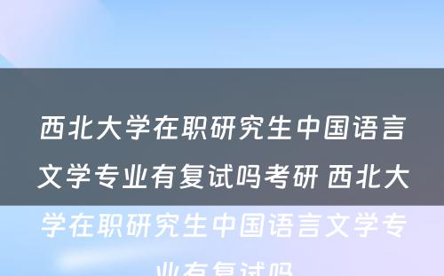 西北大学在职研究生中国语言文学专业有复试吗考研 西北大学在职研究生中国语言文学专业有复试吗