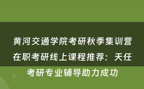 黄河交通学院考研秋季集训营在职考研线上课程推荐：天任考研专业辅导助力成功