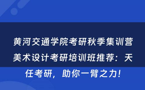 黄河交通学院考研秋季集训营美术设计考研培训班推荐：天任考研，助你一臂之力！