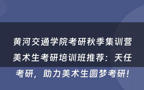黄河交通学院考研秋季集训营美术生考研培训班推荐：天任考研，助力美术生圆梦考研！