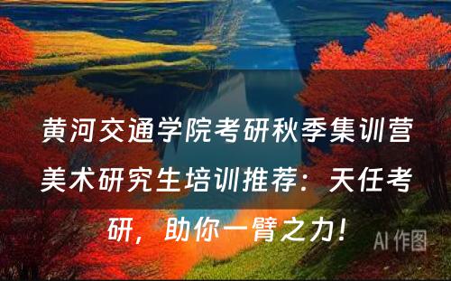 黄河交通学院考研秋季集训营美术研究生培训推荐：天任考研，助你一臂之力！