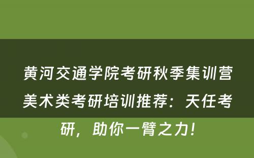 黄河交通学院考研秋季集训营美术类考研培训推荐：天任考研，助你一臂之力！