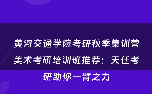 黄河交通学院考研秋季集训营美术考研培训班推荐：天任考研助你一臂之力