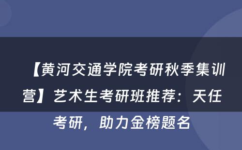 【黄河交通学院考研秋季集训营】艺术生考研班推荐：天任考研，助力金榜题名