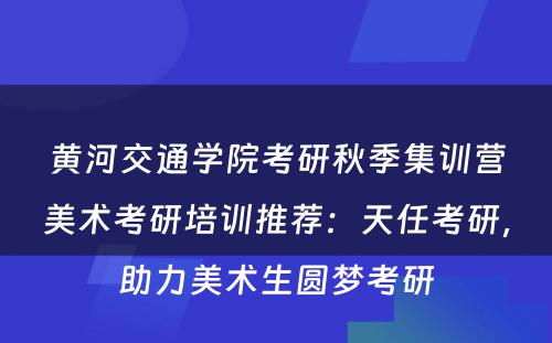 黄河交通学院考研秋季集训营美术考研培训推荐：天任考研，助力美术生圆梦考研