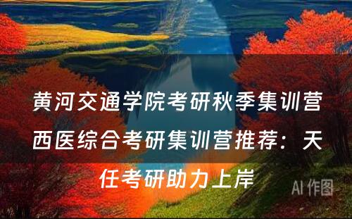 黄河交通学院考研秋季集训营西医综合考研集训营推荐：天任考研助力上岸