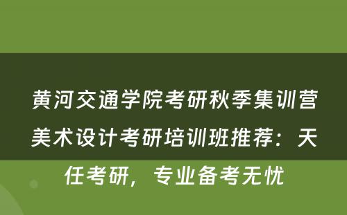 黄河交通学院考研秋季集训营美术设计考研培训班推荐：天任考研，专业备考无忧