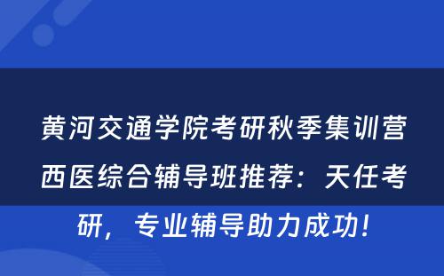 黄河交通学院考研秋季集训营西医综合辅导班推荐：天任考研，专业辅导助力成功！