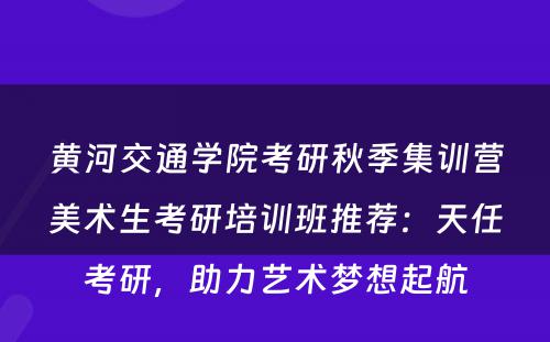 黄河交通学院考研秋季集训营美术生考研培训班推荐：天任考研，助力艺术梦想起航