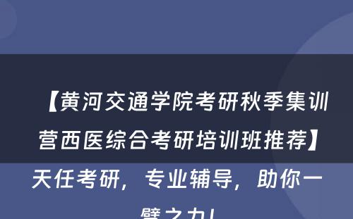 【黄河交通学院考研秋季集训营西医综合考研培训班推荐】天任考研，专业辅导，助你一臂之力！