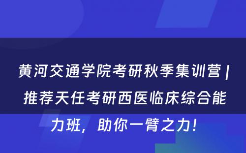 黄河交通学院考研秋季集训营 | 推荐天任考研西医临床综合能力班，助你一臂之力！