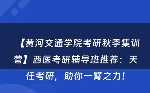 【黄河交通学院考研秋季集训营】西医考研辅导班推荐：天任考研，助你一臂之力！