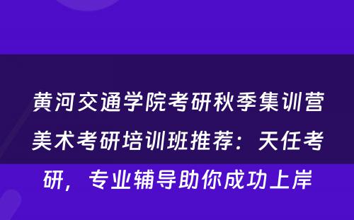 黄河交通学院考研秋季集训营美术考研培训班推荐：天任考研，专业辅导助你成功上岸