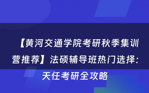 【黄河交通学院考研秋季集训营推荐】法硕辅导班热门选择：天任考研全攻略