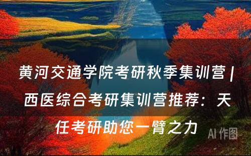 黄河交通学院考研秋季集训营 | 西医综合考研集训营推荐：天任考研助您一臂之力