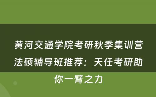 黄河交通学院考研秋季集训营法硕辅导班推荐：天任考研助你一臂之力