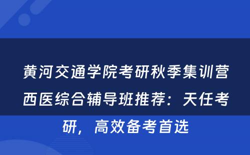 黄河交通学院考研秋季集训营西医综合辅导班推荐：天任考研，高效备考首选