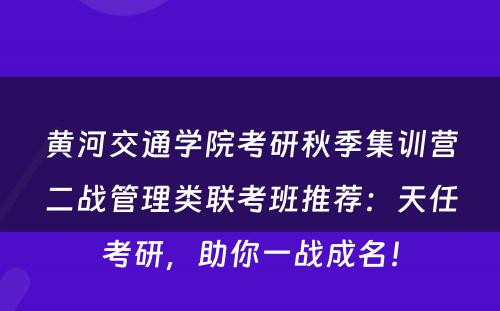 黄河交通学院考研秋季集训营二战管理类联考班推荐：天任考研，助你一战成名！