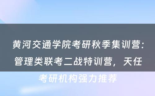 黄河交通学院考研秋季集训营：管理类联考二战特训营，天任考研机构强力推荐